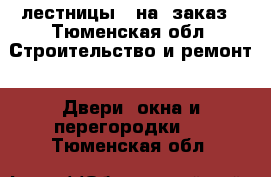 лестницы   на  заказ - Тюменская обл. Строительство и ремонт » Двери, окна и перегородки   . Тюменская обл.